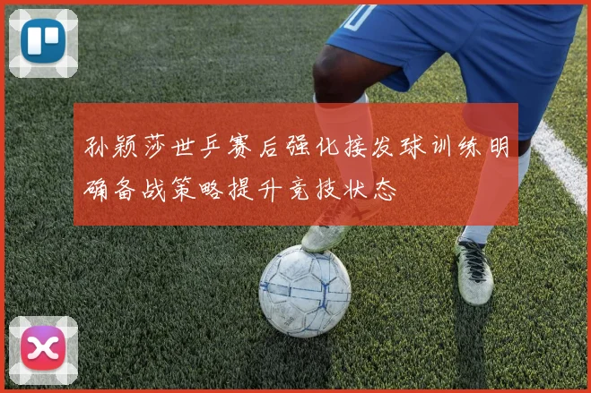 孙颖莎世乒赛后强化接发球训练明确备战策略提升竞技状态