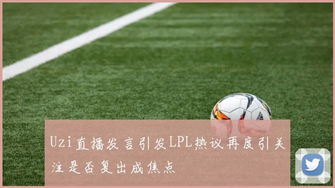 Uzi直播发言引发LPL热议再度引关注是否复出成焦点