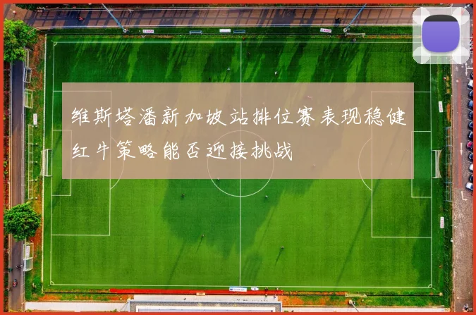 维斯塔潘新加坡站排位赛表现稳健红牛策略能否迎接挑战