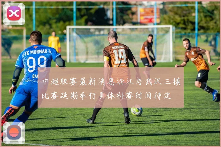 中超联赛最新消息浙江与武汉三镇比赛延期举行具体补赛时间待定