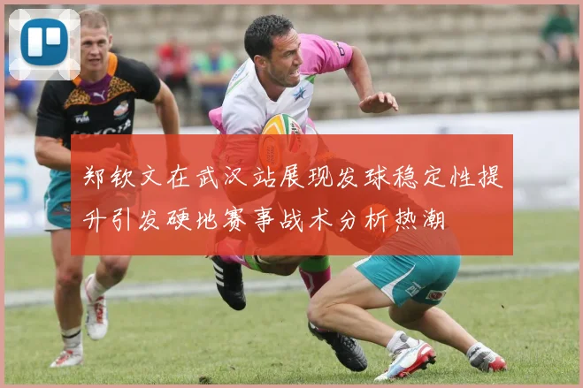 郑钦文在武汉站展现发球稳定性提升引发硬地赛事战术分析热潮