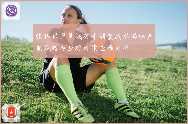 张伟丽卫冕战对手调整战术揭秘克制策略与应对方案全面分析