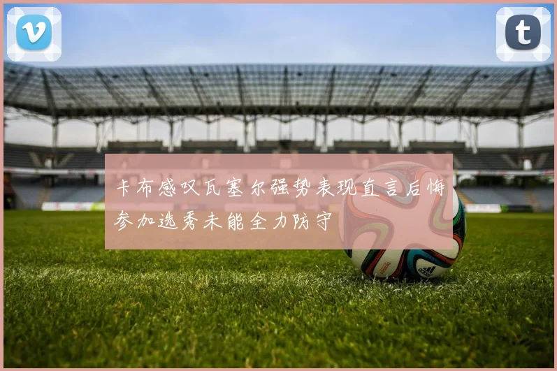 卡布感叹瓦塞尔强势表现直言后悔参加选秀未能全力防守